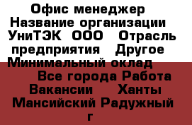 Офис-менеджер › Название организации ­ УниТЭК, ООО › Отрасль предприятия ­ Другое › Минимальный оклад ­ 17 000 - Все города Работа » Вакансии   . Ханты-Мансийский,Радужный г.